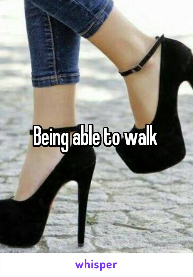 Being able to walk 