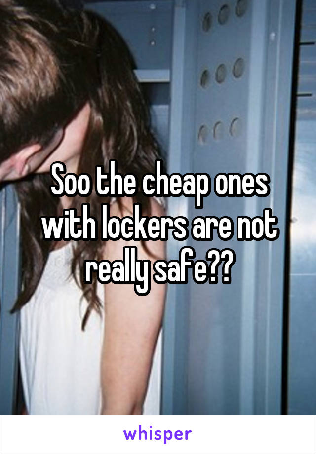 Soo the cheap ones with lockers are not really safe??