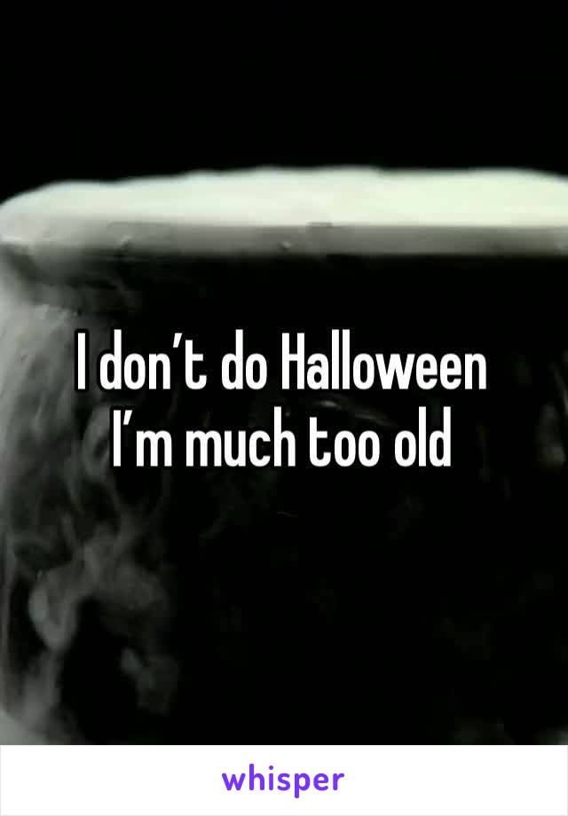 I don’t do Halloween 
I’m much too old