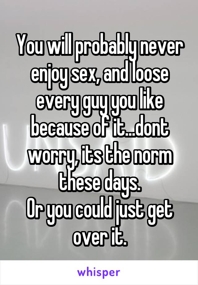 You will probably never enjoy sex, and loose every guy you like because of it...dont worry, its the norm these days.
Or you could just get over it.