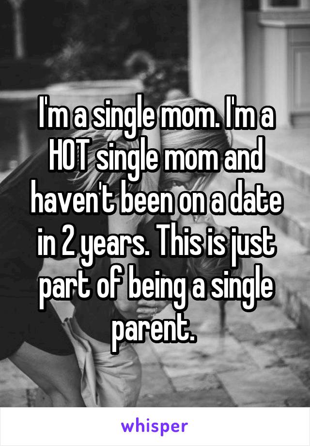 I'm a single mom. I'm a HOT single mom and haven't been on a date in 2 years. This is just part of being a single parent. 