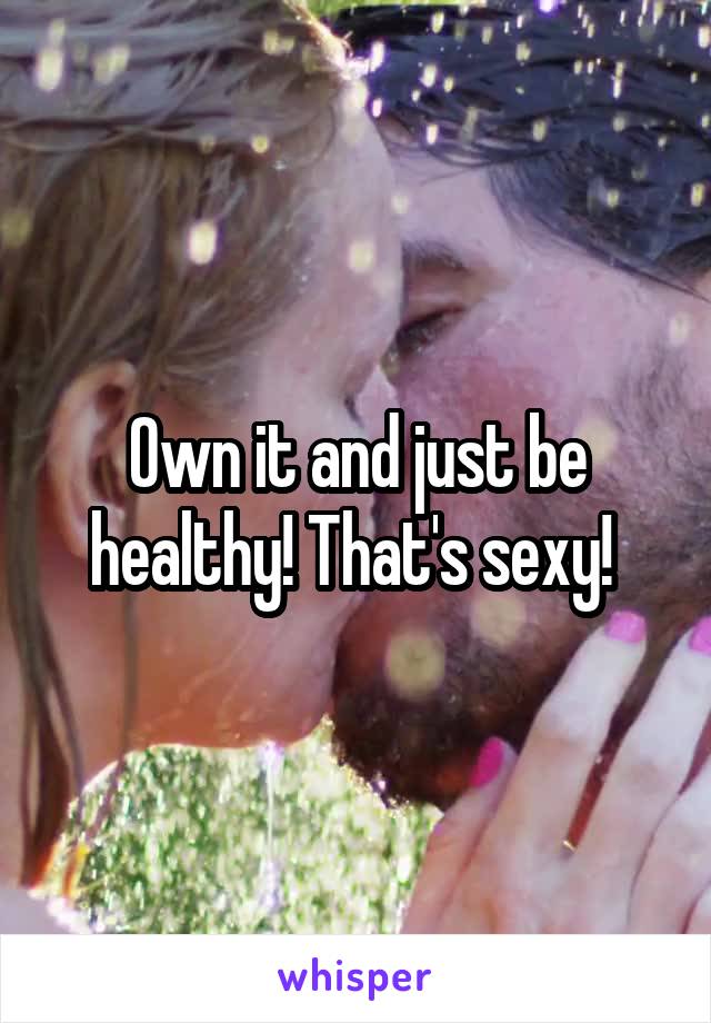 Own it and just be healthy! That's sexy! 