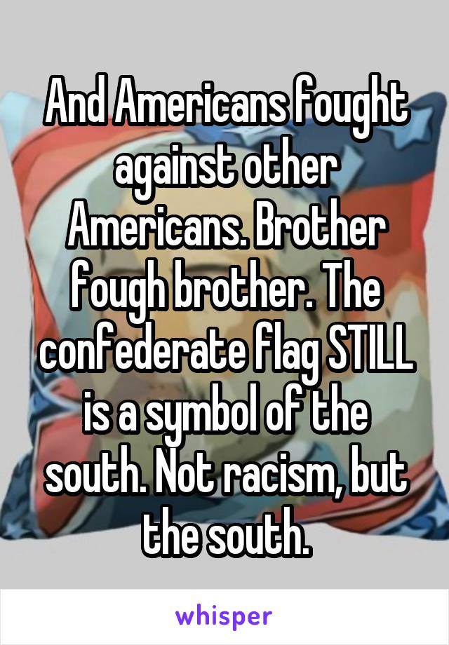 And Americans fought against other Americans. Brother fough brother. The confederate flag STILL is a symbol of the south. Not racism, but the south.