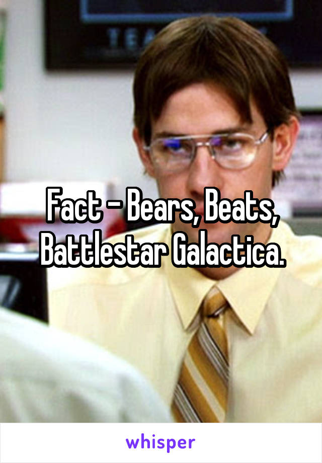 Fact - Bears, Beats, Battlestar Galactica.