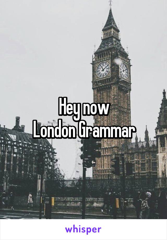 Hey now
London Grammar