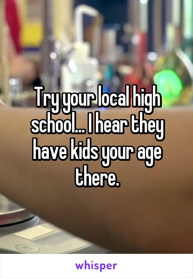 Try your local high school... I hear they have kids your age there.