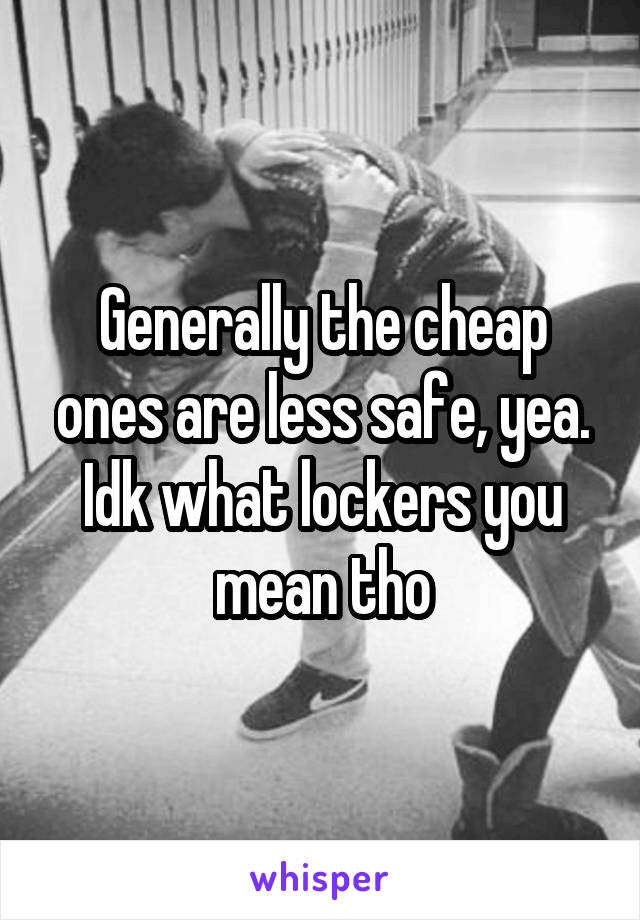 Generally the cheap ones are less safe, yea. Idk what lockers you mean tho