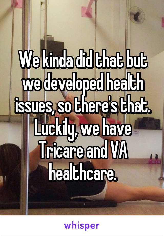 We kinda did that but we developed health issues, so there's that. Luckily, we have Tricare and VA healthcare.