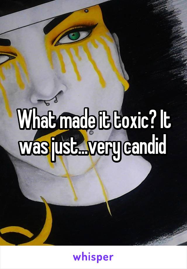 What made it toxic? It was just...very candid 