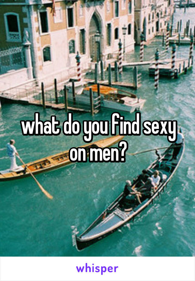 what do you find sexy on men?