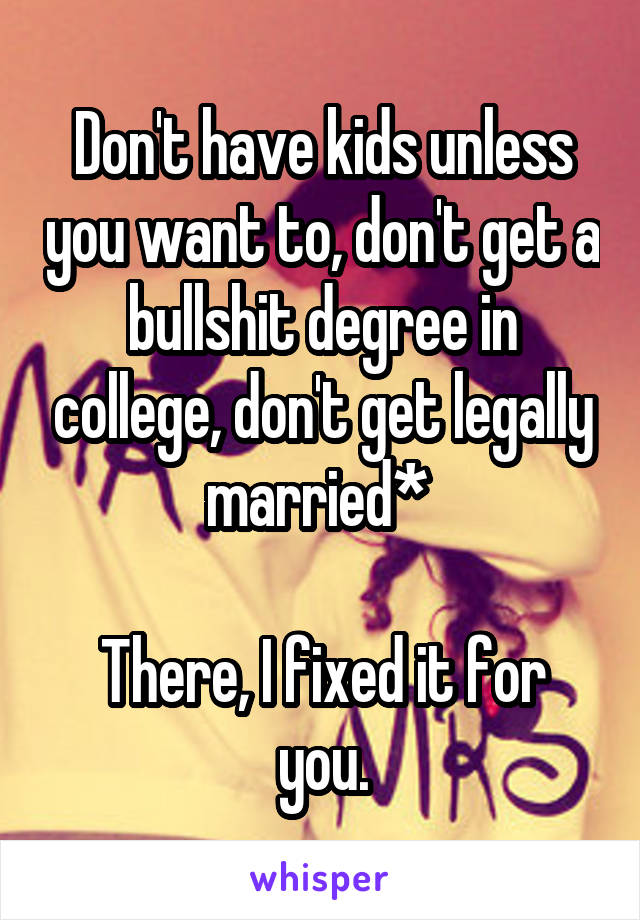 Don't have kids unless you want to, don't get a bullshit degree in college, don't get legally married* 

There, I fixed it for you.