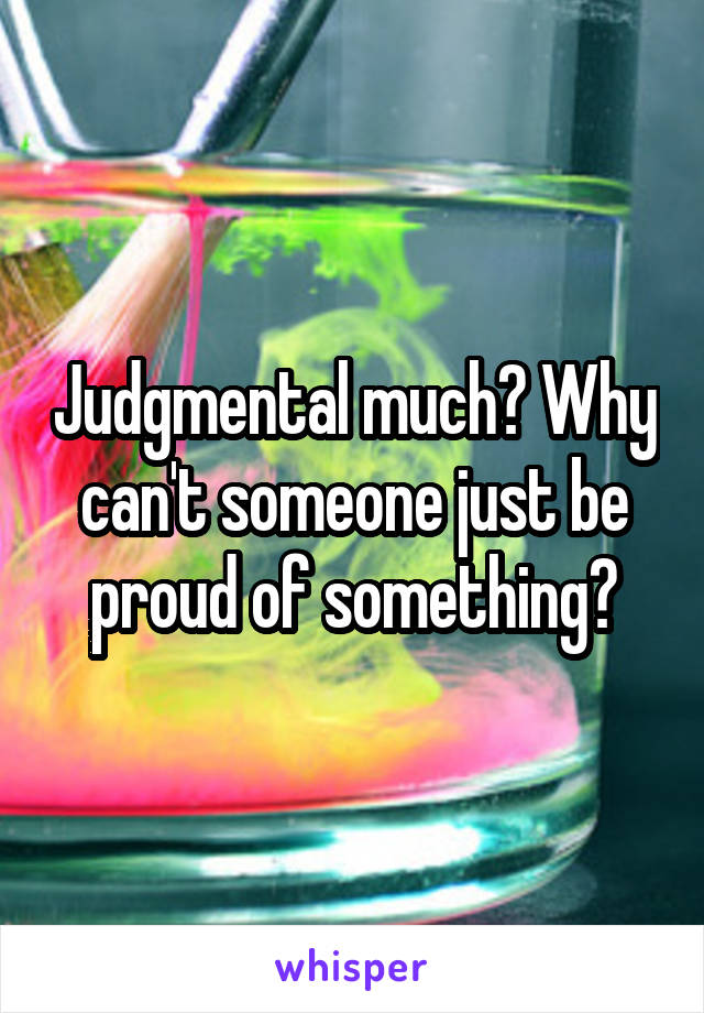 Judgmental much? Why can't someone just be proud of something?