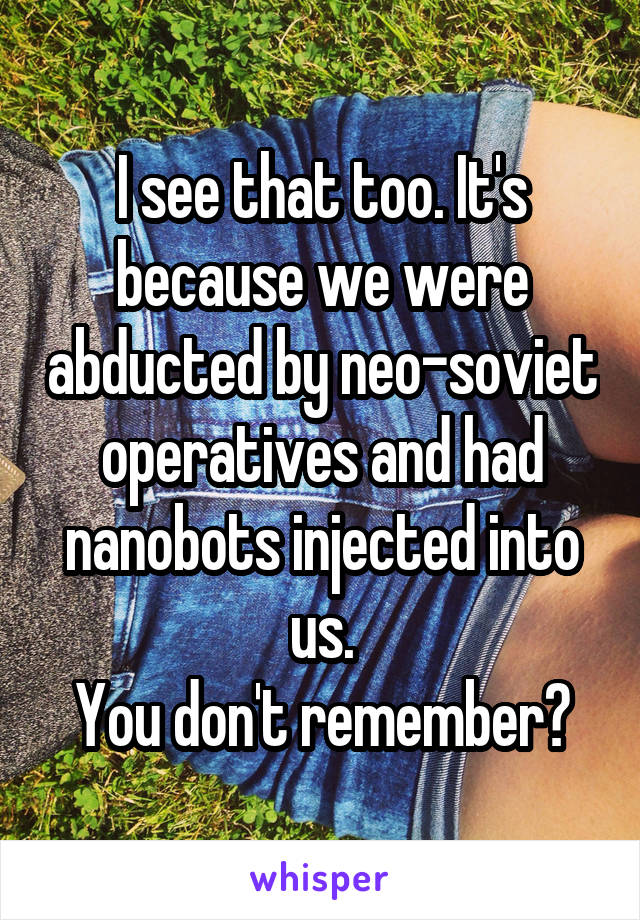 I see that too. It's because we were abducted by neo-soviet operatives and had nanobots injected into us.
You don't remember?