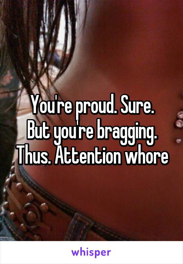 You're proud. Sure.
But you're bragging. Thus. Attention whore