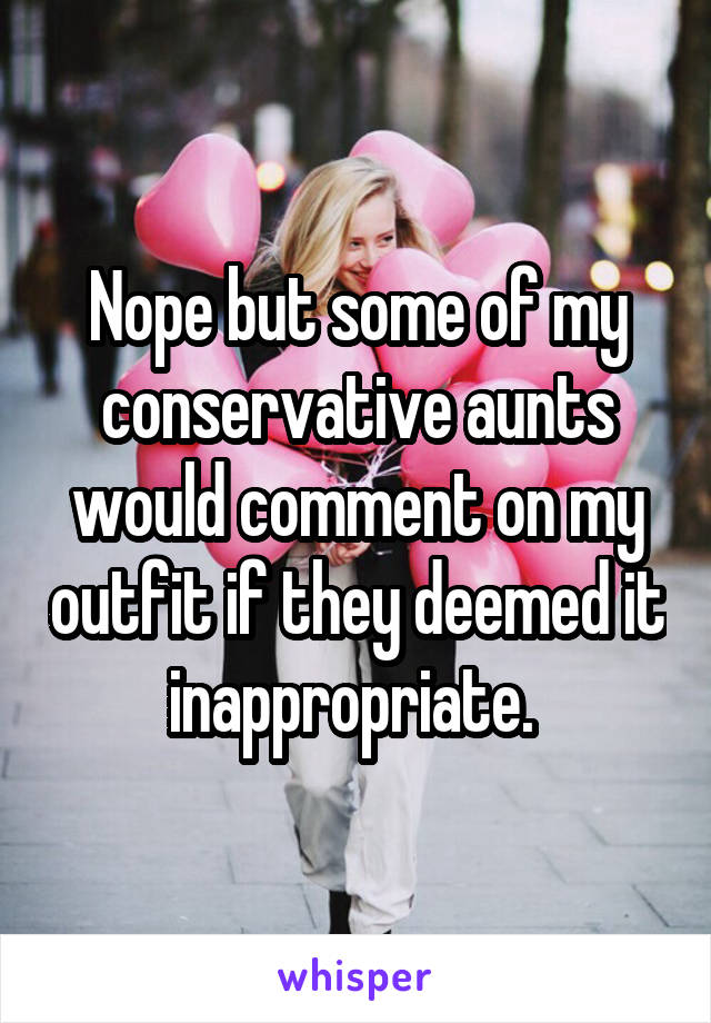 Nope but some of my conservative aunts would comment on my outfit if they deemed it inappropriate. 