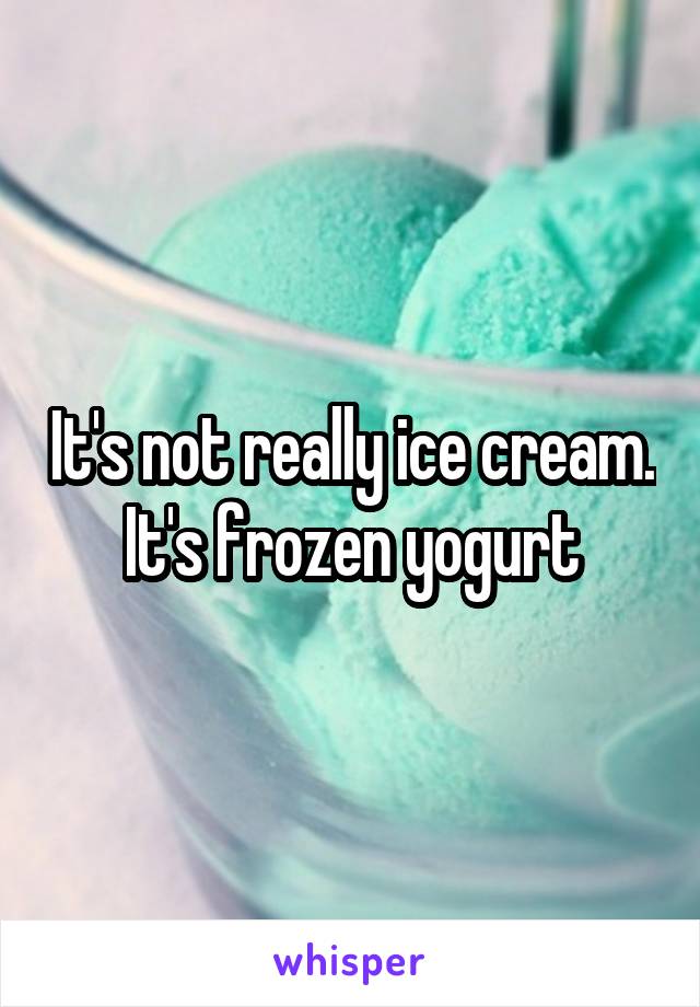 It's not really ice cream. It's frozen yogurt