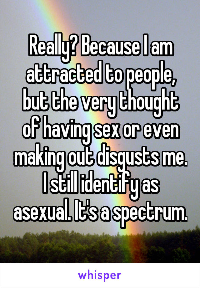 Really? Because I am attracted to people, but the very thought of having sex or even making out disgusts me. I still identify as asexual. It's a spectrum. 