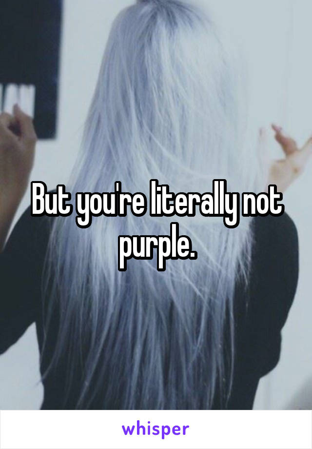 But you're literally not purple.