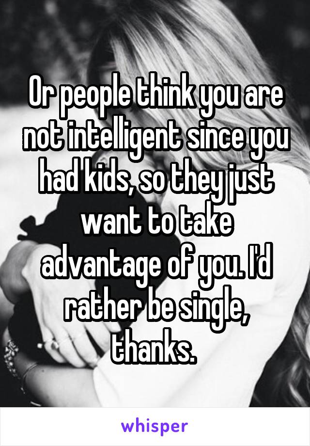 Or people think you are not intelligent since you had kids, so they just want to take advantage of you. I'd rather be single, thanks. 