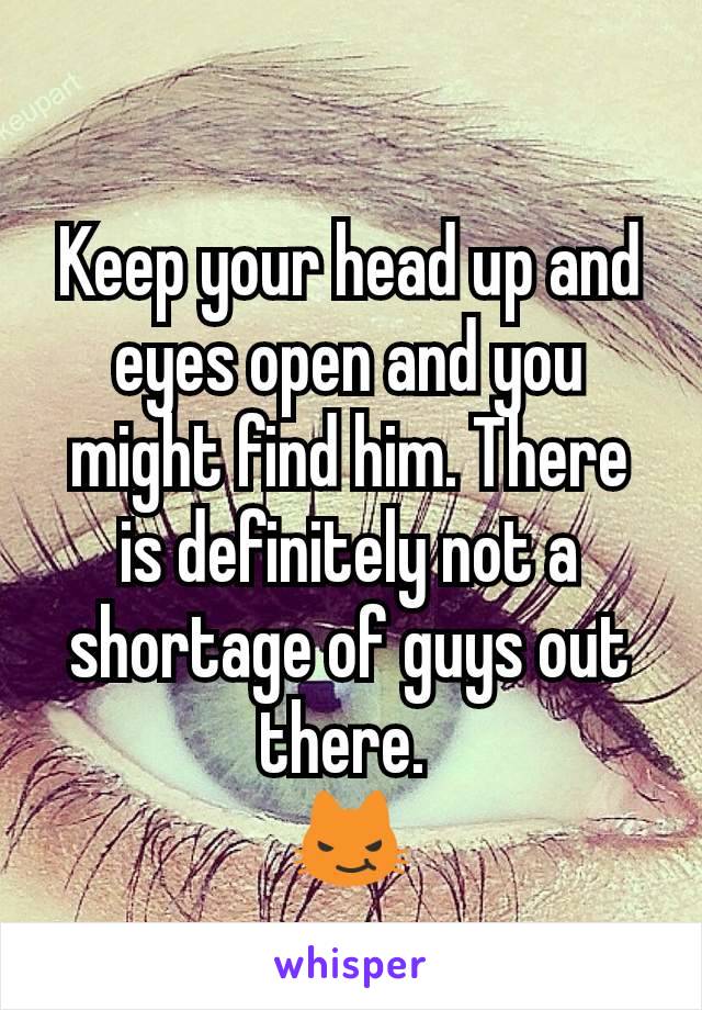 Keep your head up and eyes open and you might find him. There is definitely not a shortage of guys out there. 
😼