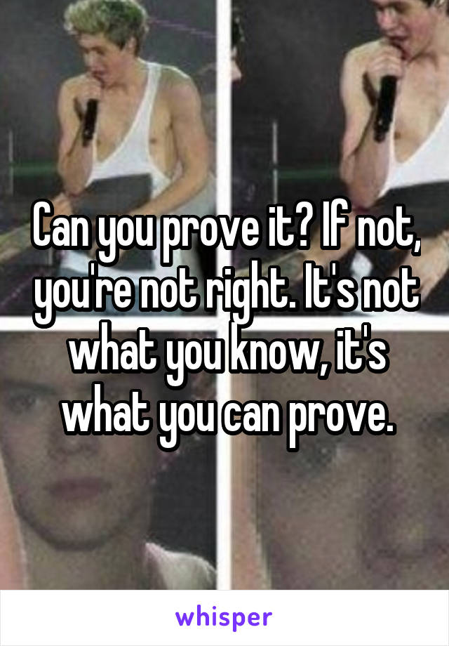 Can you prove it? If not, you're not right. It's not what you know, it's what you can prove.