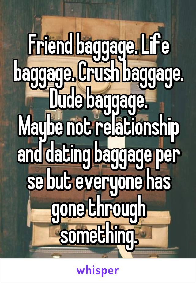 Friend baggage. Life baggage. Crush baggage. Dude baggage.
Maybe not relationship and dating baggage per se but everyone has gone through something.