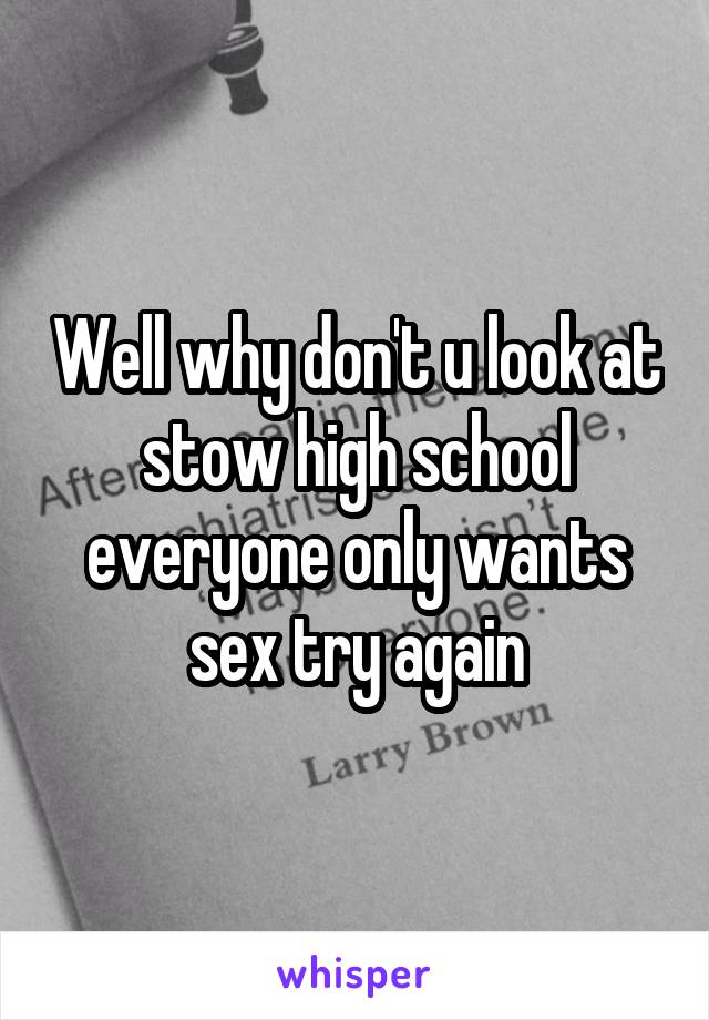 Well why don't u look at stow high school everyone only wants sex try again