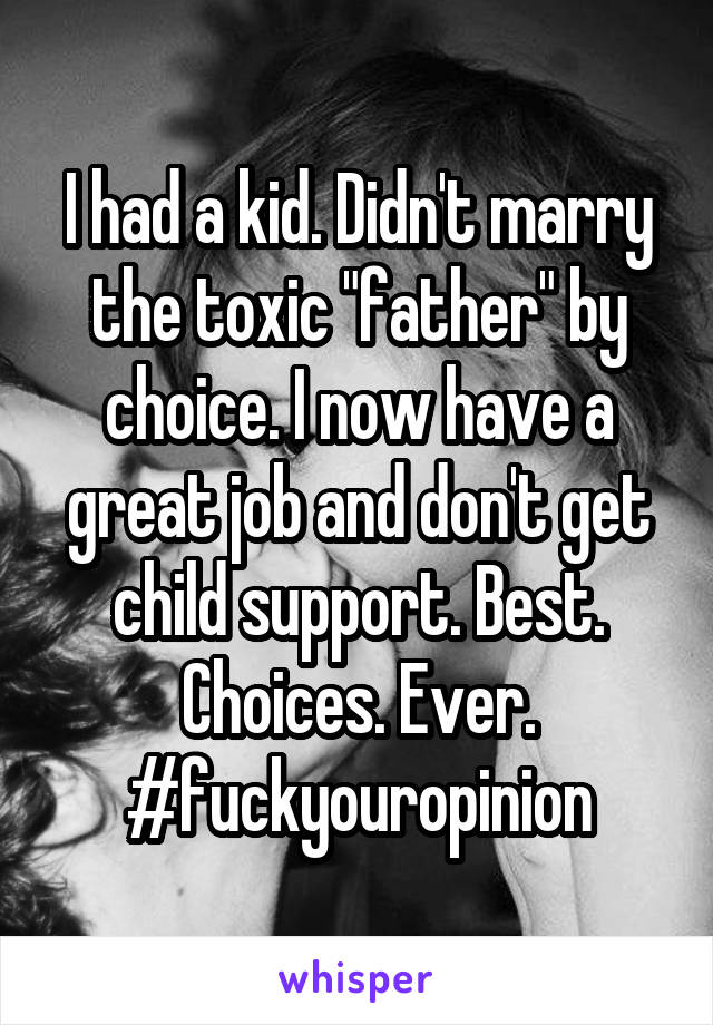 I had a kid. Didn't marry the toxic "father" by choice. I now have a great job and don't get child support. Best. Choices. Ever. #fuckyouropinion