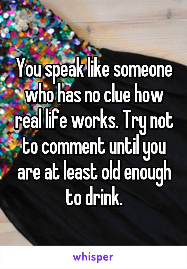 You speak like someone who has no clue how real life works. Try not to comment until you are at least old enough to drink.