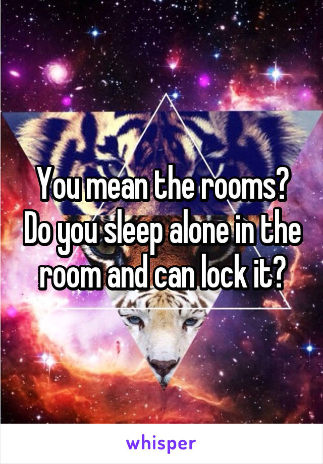 You mean the rooms? Do you sleep alone in the room and can lock it?