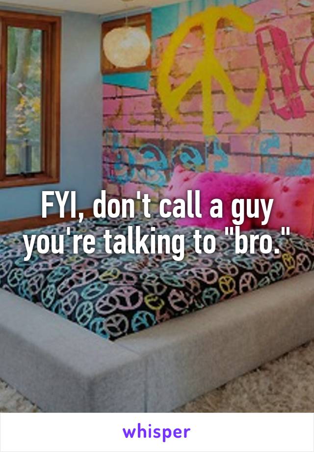 FYI, don't call a guy you're talking to "bro."