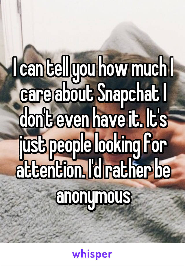 I can tell you how much I care about Snapchat I don't even have it. It's just people looking for attention. I'd rather be anonymous