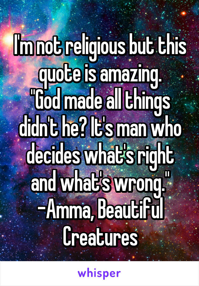 I'm not religious but this quote is amazing.
"God made all things didn't he? It's man who decides what's right and what's wrong."
-Amma, Beautiful Creatures