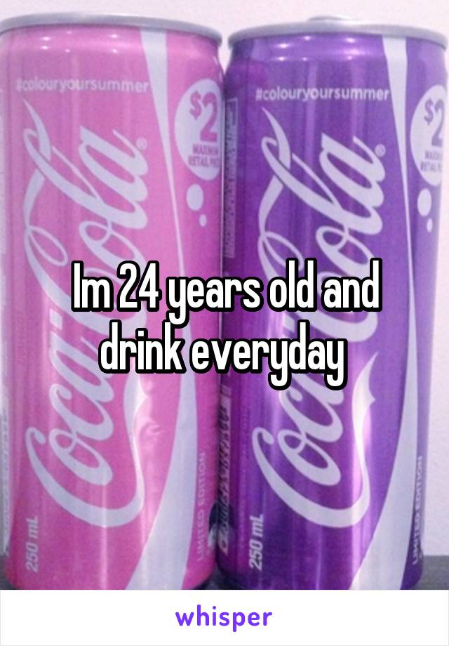 Im 24 years old and drink everyday 