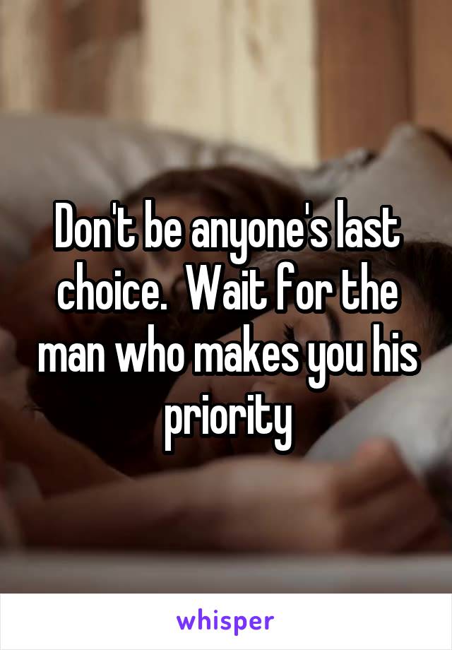 Don't be anyone's last choice.  Wait for the man who makes you his priority