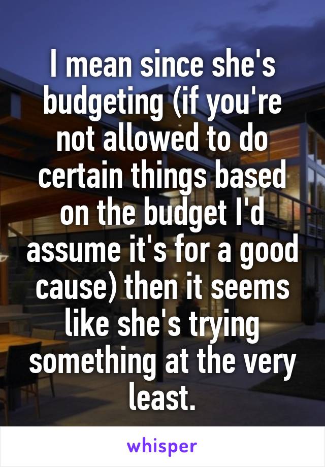 I mean since she's budgeting (if you're not allowed to do certain things based on the budget I'd assume it's for a good cause) then it seems like she's trying something at the very least.