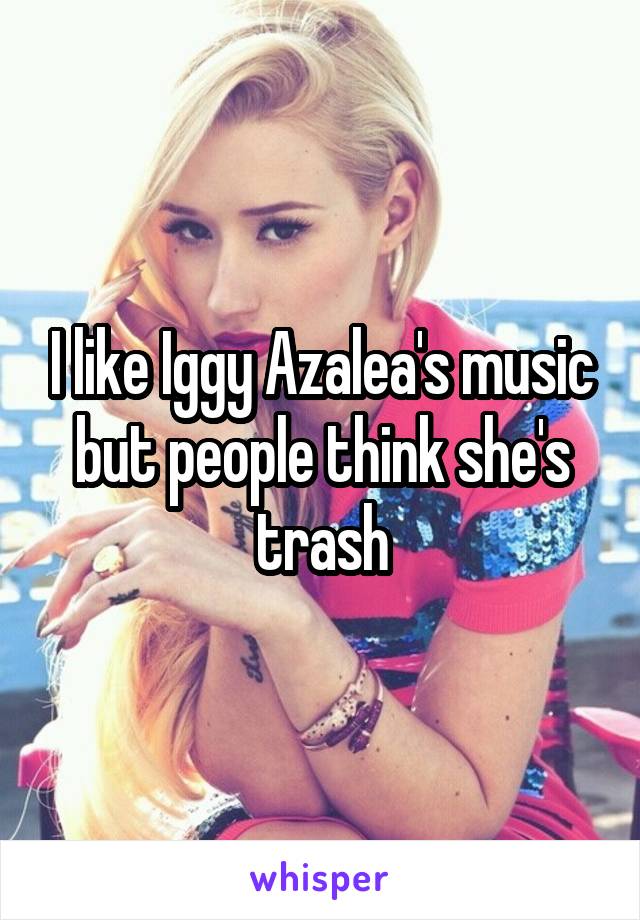 I like Iggy Azalea's music but people think she's trash