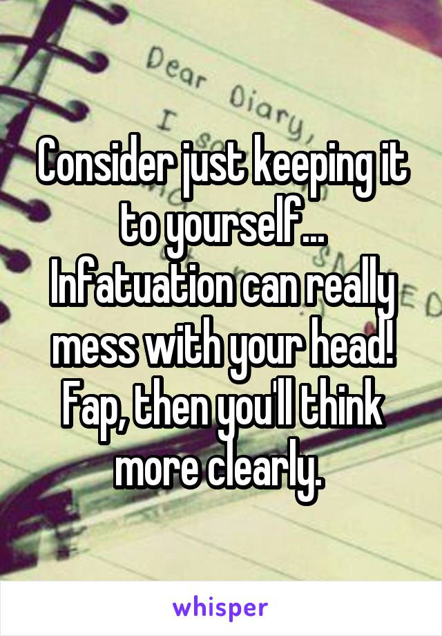 Consider just keeping it to yourself... Infatuation can really mess with your head! Fap, then you'll think more clearly. 