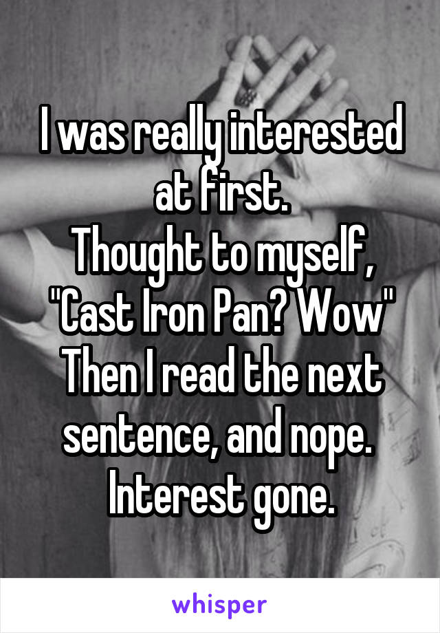 I was really interested at first.
Thought to myself, "Cast Iron Pan? Wow"
Then I read the next sentence, and nope. 
Interest gone.