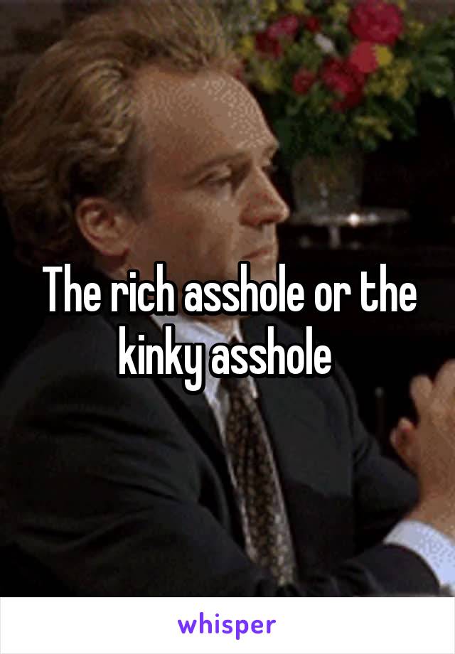 The rich asshole or the kinky asshole 