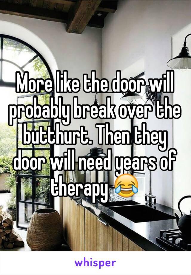 More like the door will probably break over the butthurt. Then they door will need years of therapy 😂