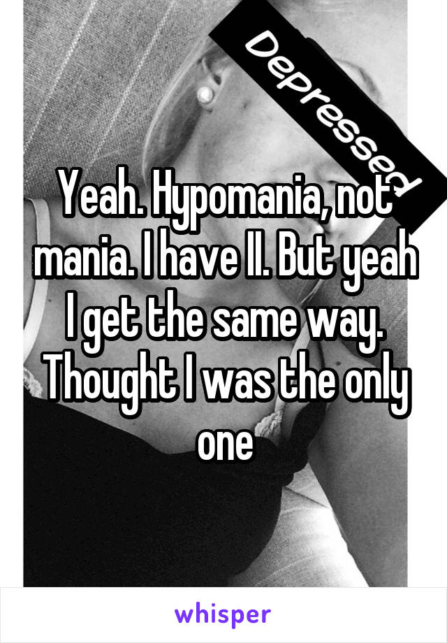 Yeah. Hypomania, not mania. I have II. But yeah I get the same way. Thought I was the only one