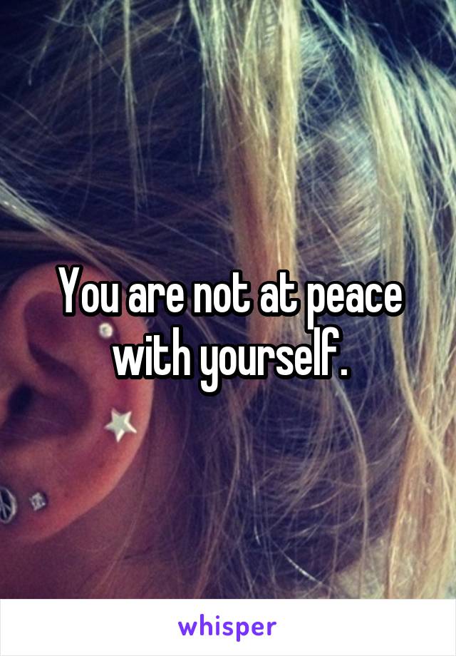 You are not at peace with yourself.