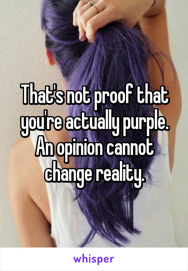 That's not proof that you're actually purple. An opinion cannot change reality.