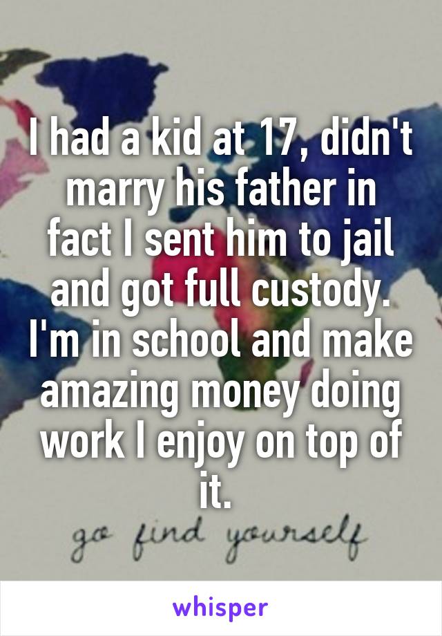 I had a kid at 17, didn't marry his father in fact I sent him to jail and got full custody. I'm in school and make amazing money doing work I enjoy on top of it. 