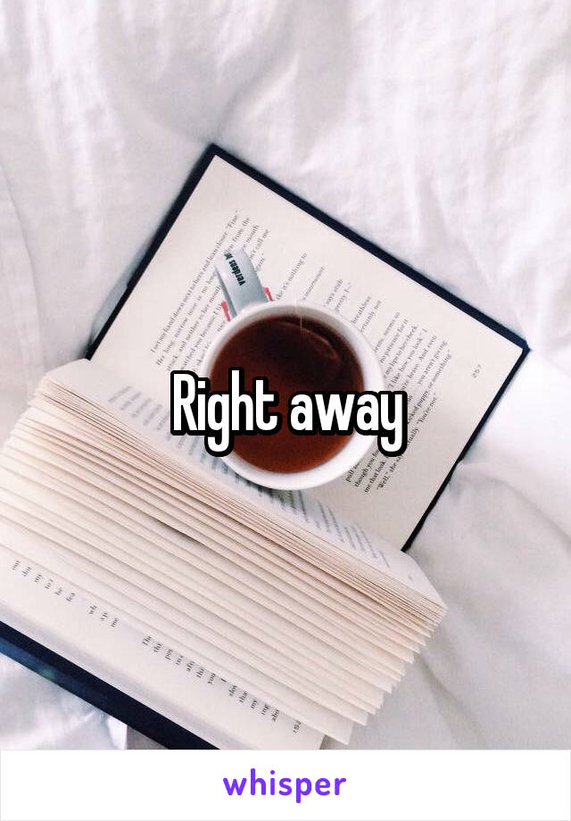 Right away