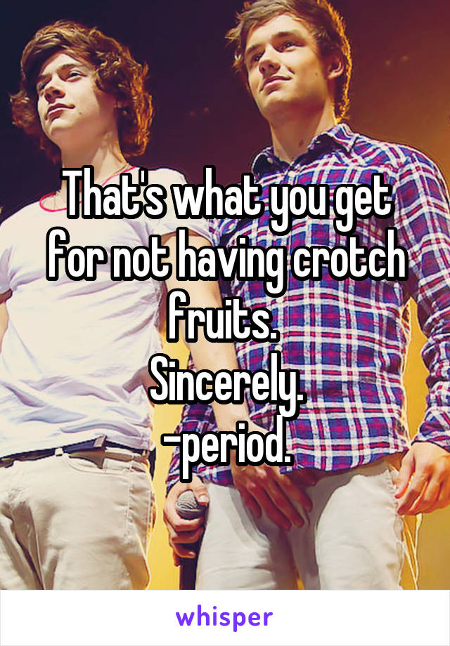 That's what you get for not having crotch fruits. 
Sincerely.
-period.