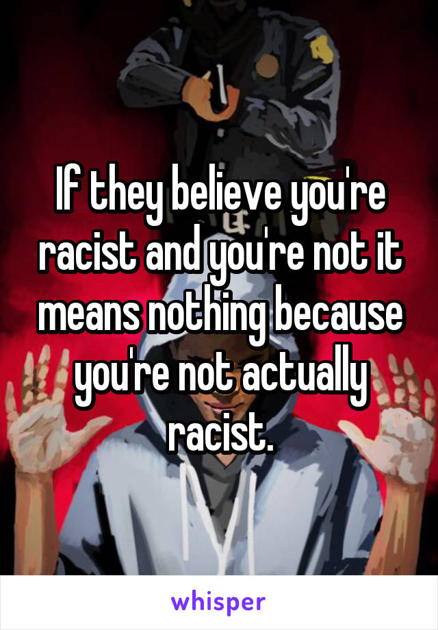 If they believe you're racist and you're not it means nothing because you're not actually racist.