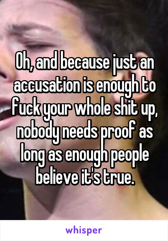 Oh, and because just an accusation is enough to fuck your whole shit up, nobody needs proof as long as enough people believe it's true.