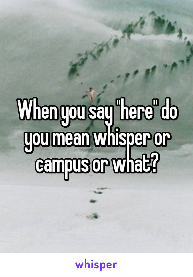 When you say "here" do you mean whisper or campus or what?